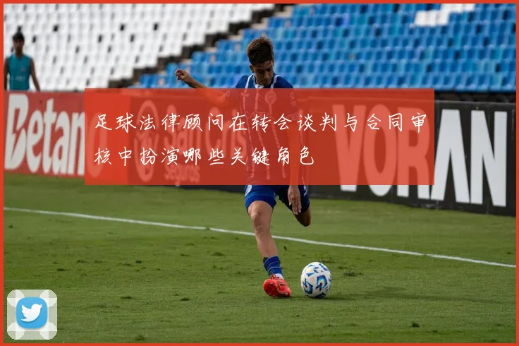 足球法律顾问在转会谈判与合同审核中扮演哪些关键角色