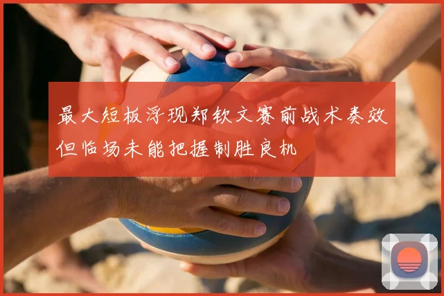 最大短板浮现郑钦文赛前战术奏效但临场未能把握制胜良机
