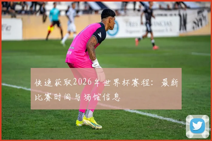 快速获取2026年世界杯赛程：最新比赛时间与场馆信息