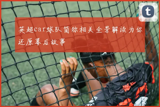 英超car球队简称相关全景解读为你还原幕后故事