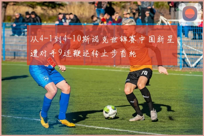 从4-1到4-10斯诺克世锦赛中国新星遭对手9连鞭逆转止步首轮