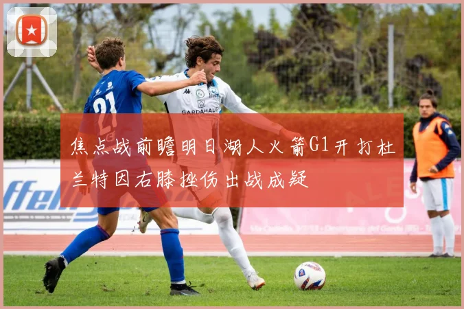 焦点战前瞻明日湖人火箭G1开打杜兰特因右膝挫伤出战成疑
