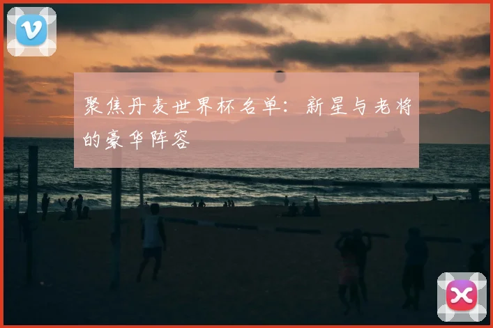 聚焦丹麦世界杯名单：新星与老将的豪华阵容