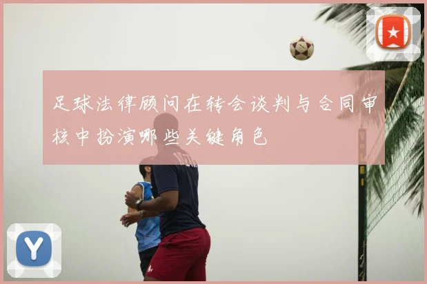 足球法律顾问在转会谈判与合同审核中扮演哪些关键角色